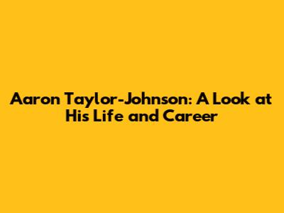 Aaron Taylor-Johnson: A Look at His Life and Career