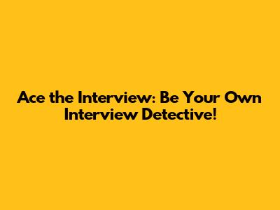 Ace the Interview: Be Your Own Interview Detective!