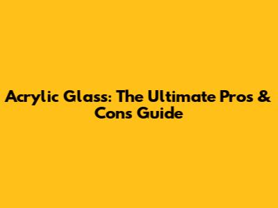 Acrylic Glass: The Ultimate Pros & Cons Guide