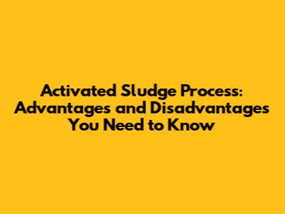 Activated Sludge Process: Advantages and Disadvantages You Need to Know