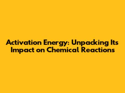 Activation Energy: Unpacking Its Impact on Chemical Reactions