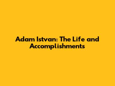 Adam Istvan: The Life and Accomplishments