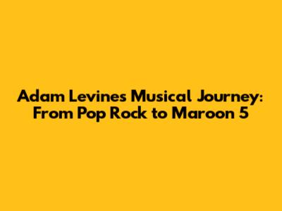 Adam Levine's Musical Journey: From Pop Rock to Maroon 5