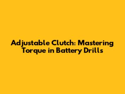 Adjustable Clutch: Mastering Torque in Battery Drills