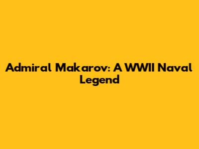 Admiral Makarov: A WWII Naval Legend