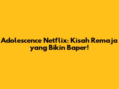 Adolescence Netflix: Kisah Remaja yang Bikin Baper!