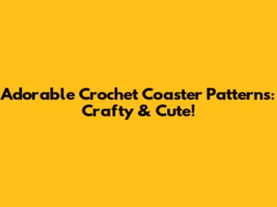 Adorable Crochet Coaster Patterns: Crafty & Cute!