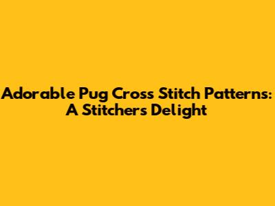 Adorable Pug Cross Stitch Patterns: A Stitcher's Delight