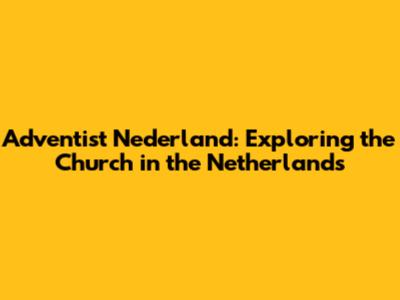 Adventist Nederland: Exploring the Church in the Netherlands