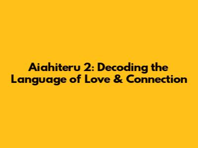 Aiahiteru 2: Decoding the Language of Love & Connection