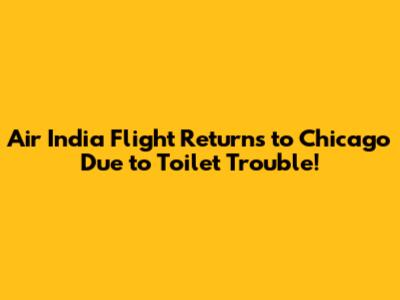 Air India Flight Returns to Chicago Due to Toilet Trouble!