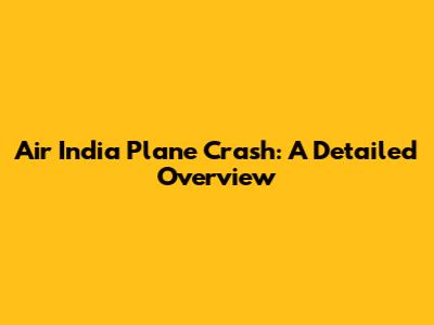 Air India Plane Crash: A Detailed Overview