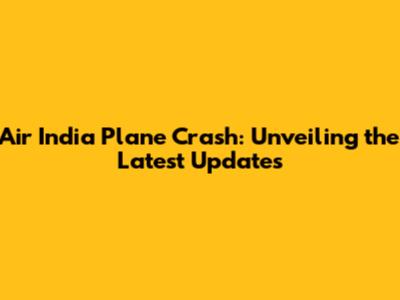 Air India Plane Crash: Unveiling the Latest Updates