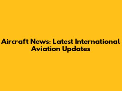 Aircraft News: Latest International Aviation Updates