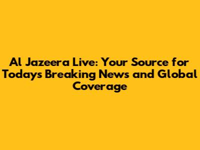 Al Jazeera Live: Your Source for Today's Breaking News and Global Coverage