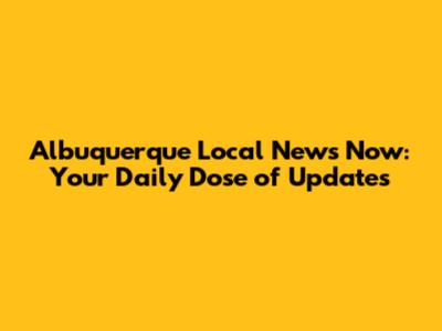 Albuquerque Local News Now: Your Daily Dose of Updates