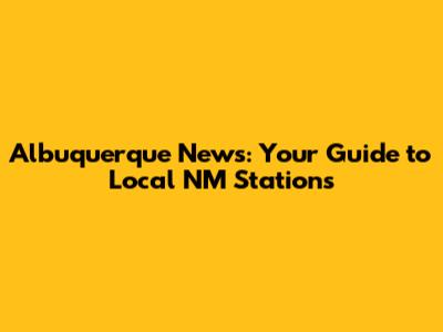 Albuquerque News: Your Guide to Local NM Stations