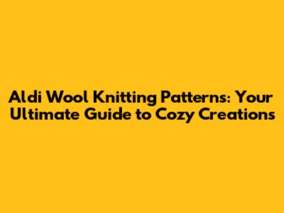 Aldi Wool Knitting Patterns: Your Ultimate Guide to Cozy Creations