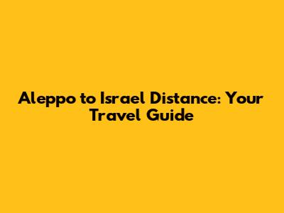 Aleppo to Israel Distance: Your Travel Guide