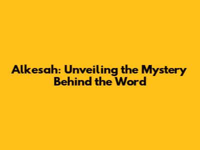 Alkesah: Unveiling the Mystery Behind the Word