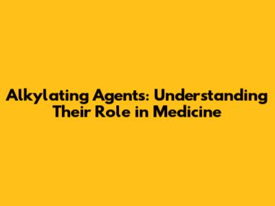 Alkylating Agents: Understanding Their Role in Medicine