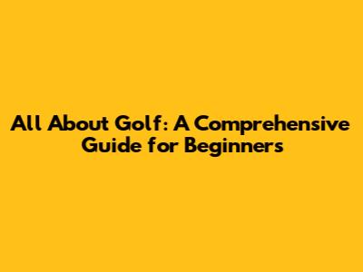 All About Golf: A Comprehensive Guide for Beginners