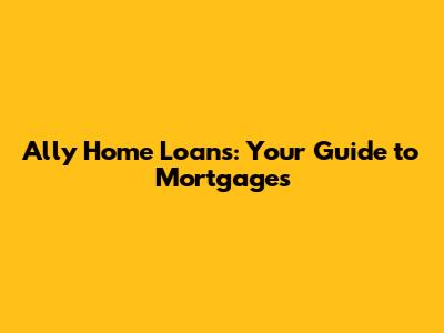 Ally Home Loans: Your Guide to Mortgages