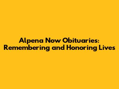 Alpena Now Obituaries: Remembering and Honoring Lives
