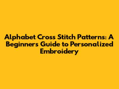 Alphabet Cross Stitch Patterns: A Beginner's Guide to Personalized Embroidery