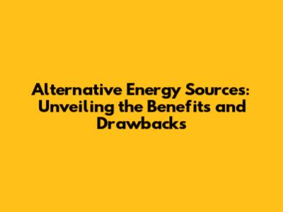 Alternative Energy Sources: Unveiling the Benefits and Drawbacks