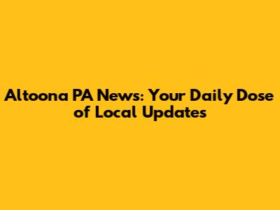 Altoona PA News: Your Daily Dose of Local Updates