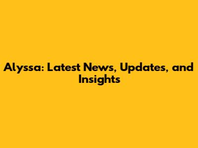Alyssa: Latest News, Updates, and Insights