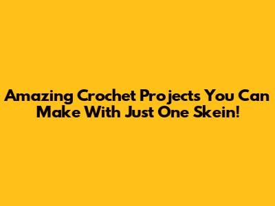 Amazing Crochet Projects You Can Make With Just One Skein!