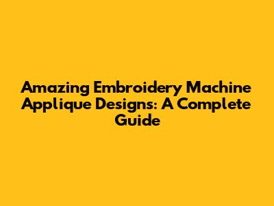 Amazing Embroidery Machine Applique Designs: A Complete Guide