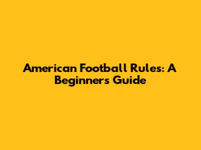 American Football Rules: A Beginner's Guide
