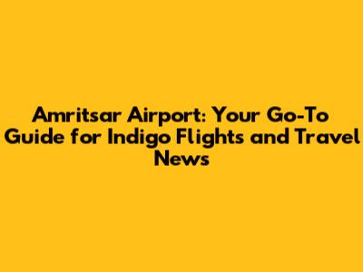 Amritsar Airport: Your Go-To Guide for Indigo Flights and Travel News