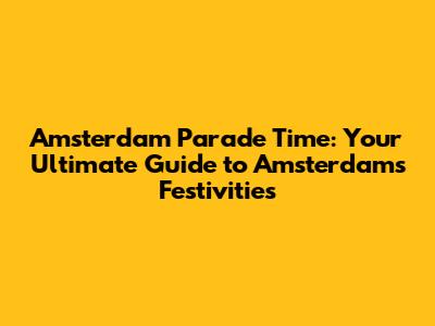 Amsterdam Parade Time: Your Ultimate Guide to Amsterdam's Festivities
