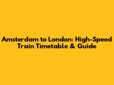 Amsterdam to London: High-Speed Train Timetable & Guide