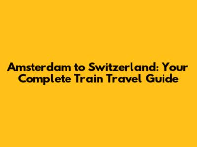 Amsterdam to Switzerland: Your Complete Train Travel Guide