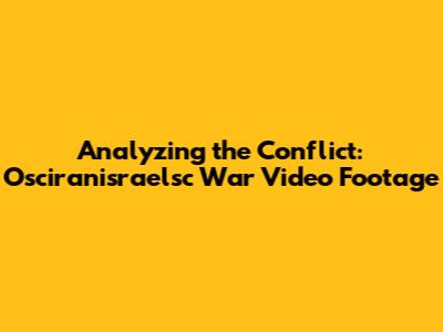 Analyzing the Conflict: Osciranisraelsc War Video Footage