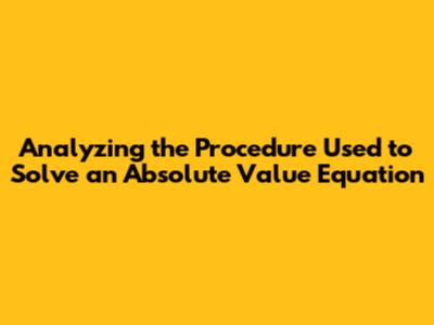 Analyzing the Procedure Used to Solve an Absolute Value Equation