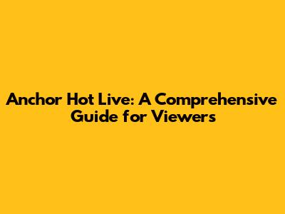 Anchor Hot Live: A Comprehensive Guide for Viewers