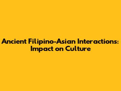 Ancient Filipino-Asian Interactions: Impact on Culture