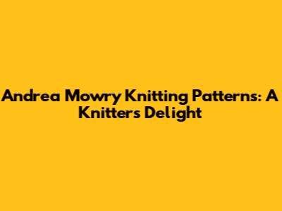 Andrea Mowry Knitting Patterns: A Knitter's Delight