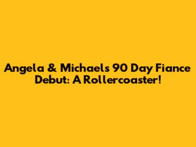 Angela & Michael's 90 Day Fiance Debut: A Rollercoaster!