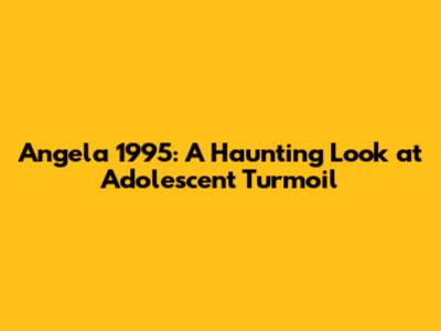Angela 1995: A Haunting Look at Adolescent Turmoil