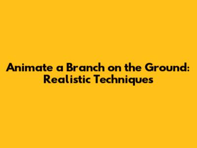 Animate a Branch on the Ground: Realistic Techniques