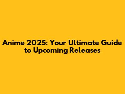 Anime 2025: Your Ultimate Guide to Upcoming Releases