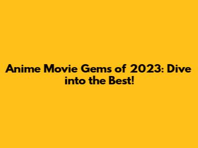 Anime Movie Gems of 2023: Dive into the Best!