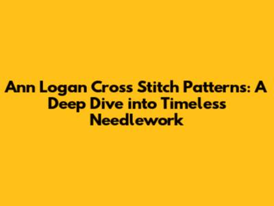 Ann Logan Cross Stitch Patterns: A Deep Dive into Timeless Needlework